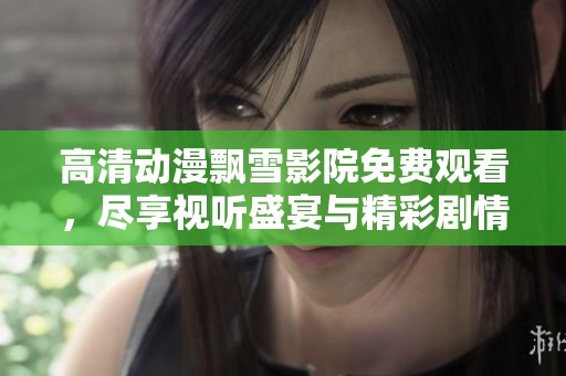 高清动漫飘雪影院免费观看，尽享视听盛宴与精彩剧情
