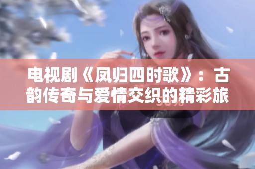 电视剧《凤归四时歌》：古韵传奇与爱情交织的精彩旅程