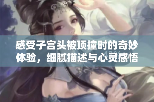 感受子宫头被顶撞时的奇妙体验，细腻描述与心灵感悟