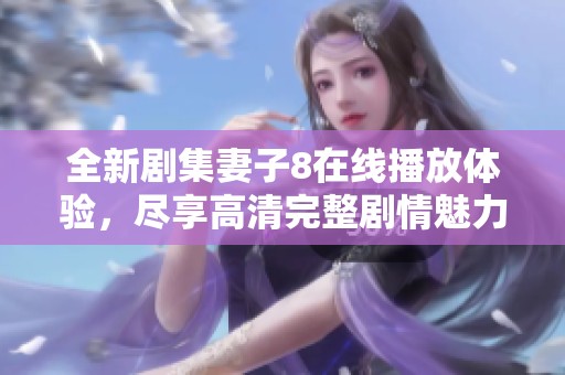 全新剧集妻子8在线播放体验，尽享高清完整剧情魅力
