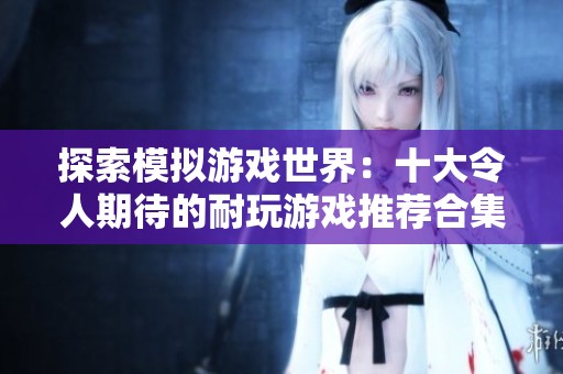探索模拟游戏世界：十大令人期待的耐玩游戏推荐合集