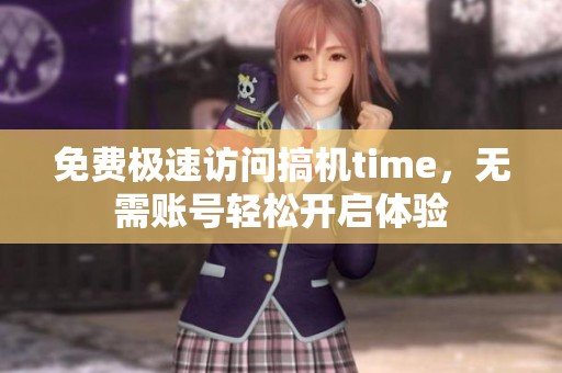 免费极速访问搞机time，无需账号轻松开启体验