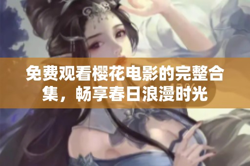 免费观看樱花电影的完整合集，畅享春日浪漫时光