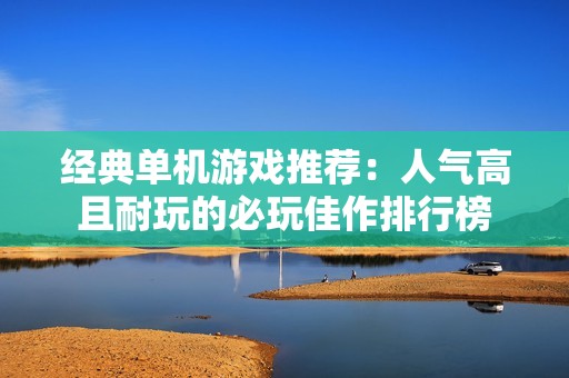 经典单机游戏推荐：人气高且耐玩的必玩佳作排行榜