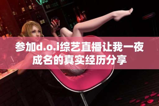 参加d.o.i综艺直播让我一夜成名的真实经历分享