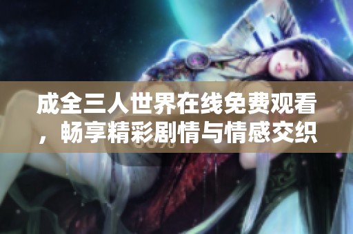 成全三人世界在线免费观看，畅享精彩剧情与情感交织