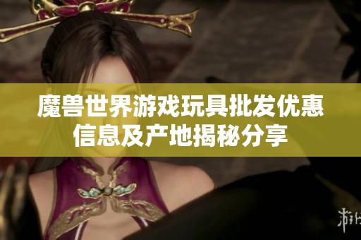 魔兽世界游戏玩具批发优惠信息及产地揭秘分享