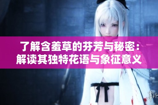 了解含羞草的芬芳与秘密：解读其独特花语与象征意义