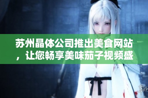 苏州晶体公司推出美食网站，让您畅享美味茄子视频盛宴