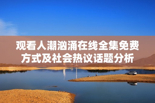 观看人潮汹涌在线全集免费方式及社会热议话题分析