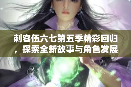 刺客伍六七第五季精彩回归，探索全新故事与角色发展