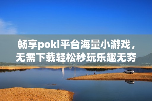 畅享poki平台海量小游戏，无需下载轻松秒玩乐趣无穷