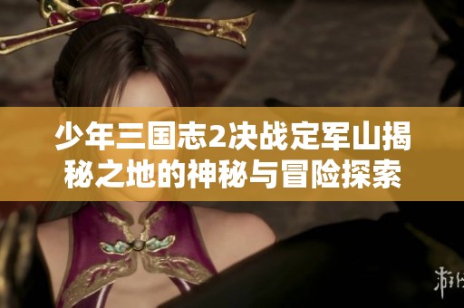 少年三国志2决战定军山揭秘之地的神秘与冒险探索