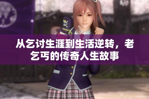 从乞讨生涯到生活逆转，老乞丐的传奇人生故事