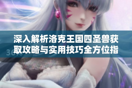 深入解析洛克王国四圣兽获取攻略与实用技巧全方位指南