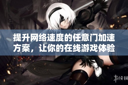 提升网络速度的任意门加速方案，让你的在线游戏体验畅通无阻