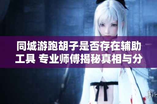 同城游跑胡子是否存在辅助工具 专业师傅揭秘真相与分析