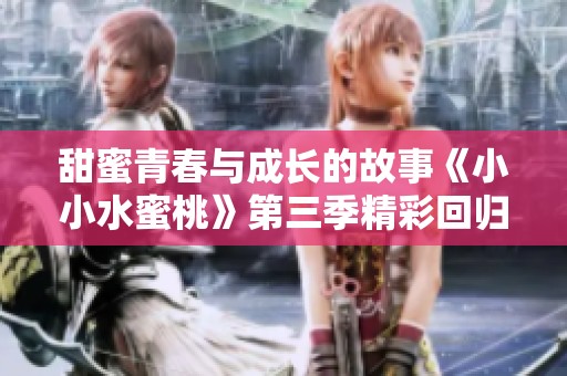 甜蜜青春与成长的故事《小小水蜜桃》第三季精彩回归
