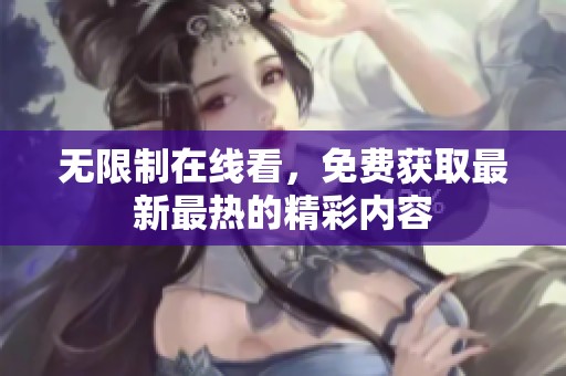 无限制在线看，免费获取最新最热的精彩内容