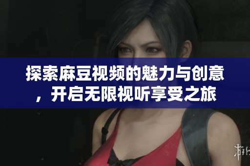 探索麻豆视频的魅力与创意，开启无限视听享受之旅