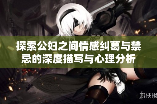探索公妇之间情感纠葛与禁忌的深度描写与心理分析