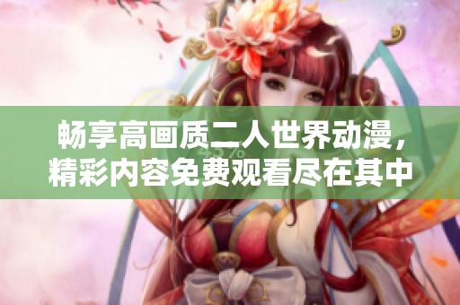 畅享高画质二人世界动漫，精彩内容免费观看尽在其中