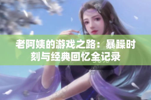 老阿姨的游戏之路：暴躁时刻与经典回忆全记录