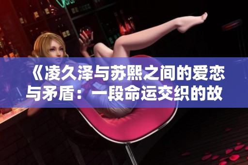 《凌久泽与苏熙之间的爱恋与矛盾：一段命运交织的故事》