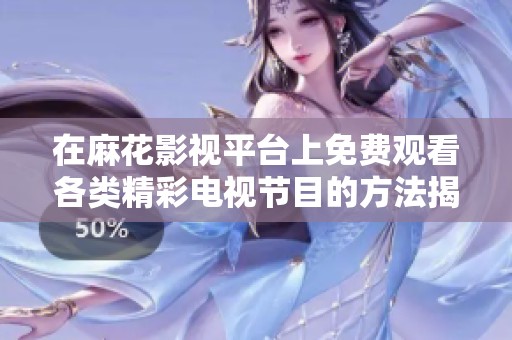 在麻花影视平台上免费观看各类精彩电视节目的方法揭秘
