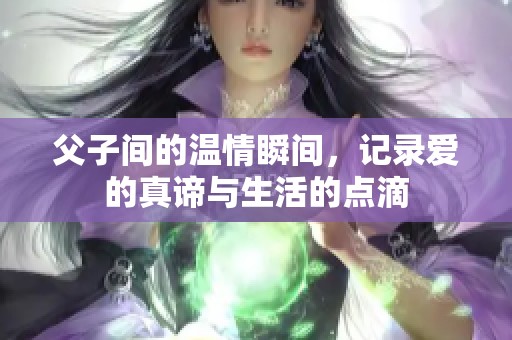 父子间的温情瞬间，记录爱的真谛与生活的点滴