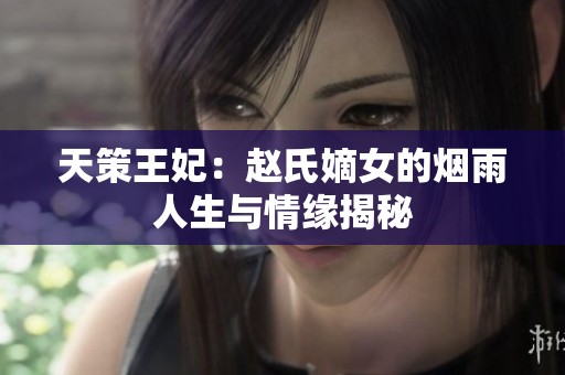 天策王妃：赵氏嫡女的烟雨人生与情缘揭秘