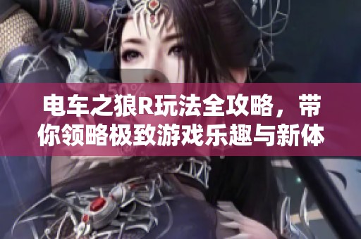 电车之狼R玩法全攻略，带你领略极致游戏乐趣与新体验