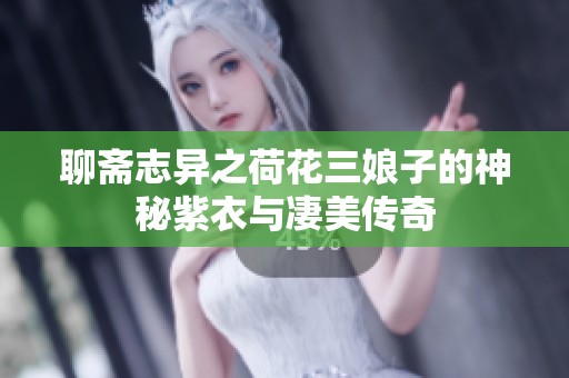 聊斋志异之荷花三娘子的神秘紫衣与凄美传奇