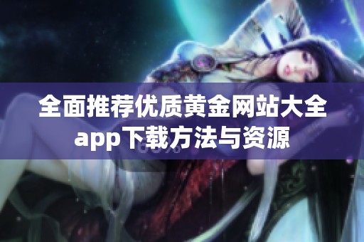 全面推荐优质黄金网站大全app下载方法与资源