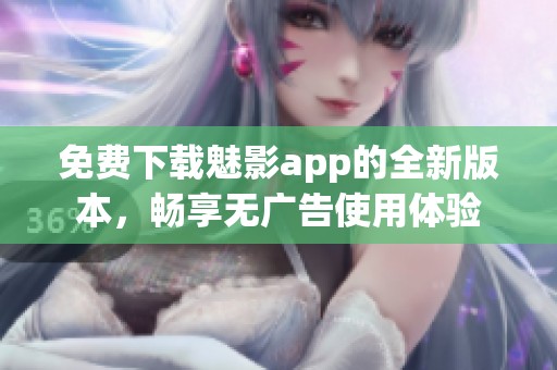 免费下载魅影app的全新版本，畅享无广告使用体验
