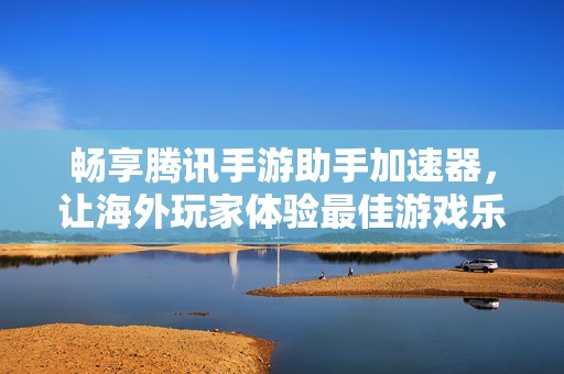 畅享腾讯手游助手加速器，让海外玩家体验最佳游戏乐趣