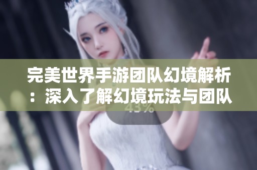 完美世界手游团队幻境解析：深入了解幻境玩法与团队战略技巧