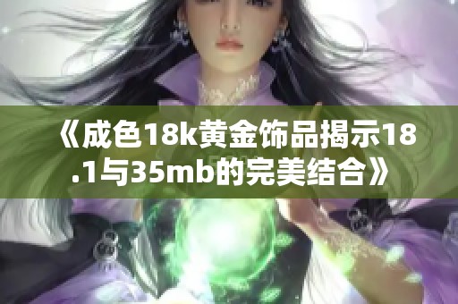 《成色18k黄金饰品揭示18.1与35mb的完美结合》