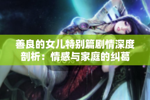 善良的女儿特别篇剧情深度剖析：情感与家庭的纠葛