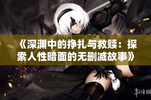 《深渊中的挣扎与救赎：探索人性暗面的无删减故事》