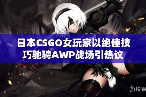日本CSGO女玩家以绝佳技巧驰骋AWP战场引热议