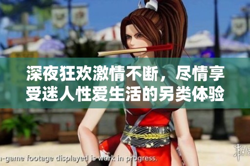 深夜狂欢激情不断，尽情享受迷人性爱生活的另类体验