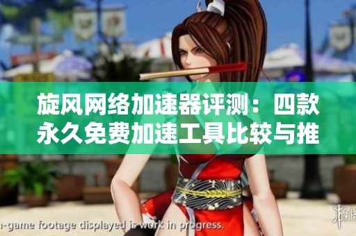 旋风网络加速器评测：四款永久免费加速工具比较与推荐
