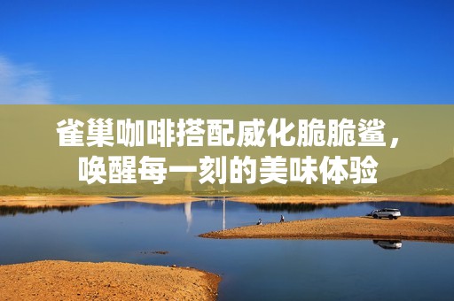 雀巢咖啡搭配威化脆脆鲨，唤醒每一刻的美味体验