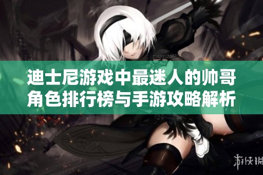 迪士尼游戏中最迷人的帅哥角色排行榜与手游攻略解析