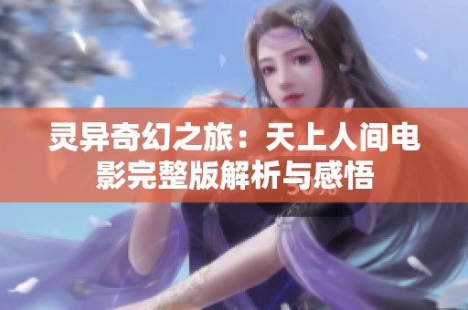 灵异奇幻之旅：天上人间电影完整版解析与感悟