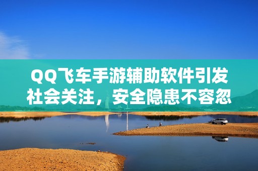 QQ飞车手游辅助软件引发社会关注，安全隐患不容忽视