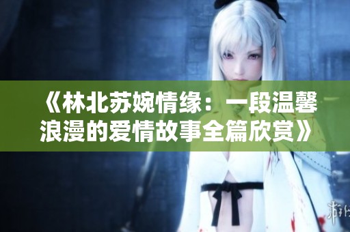 《林北苏婉情缘：一段温馨浪漫的爱情故事全篇欣赏》