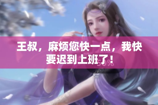 王叔，麻烦您快一点，我快要迟到上班了！