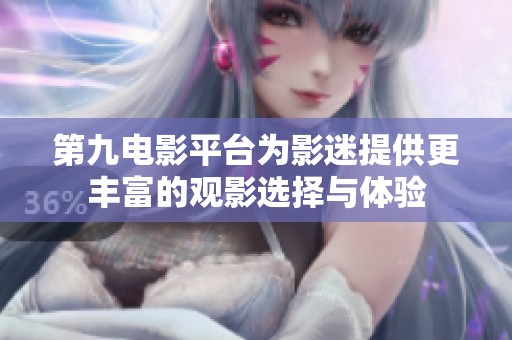 第九电影平台为影迷提供更丰富的观影选择与体验